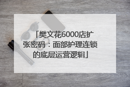 樊文花6000店扩张密码：面部护理连锁的底层运营逻辑