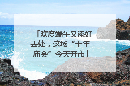 欢度端午又添好去处，这场“千年庙会”今天开市