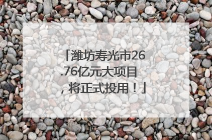 潍坊寿光市26.76亿元大项目，将正式投用！