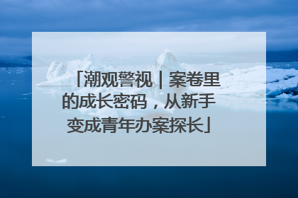 潮观警视｜案卷里的成长密码，从新手变成青年办案探长