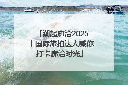 潮起廊洽2025丨国际旅拍达人喊你打卡廊洽时光