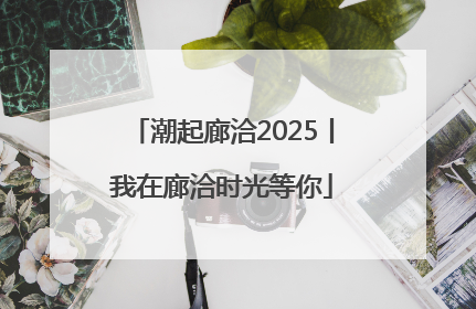 潮起廊洽2025丨我在廊洽时光等你