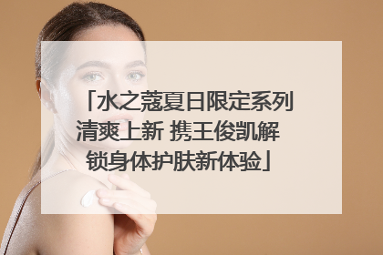 水之蔻夏日限定系列清爽上新 携王俊凯解锁身体护肤新体验