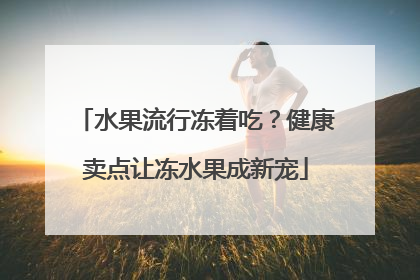水果流行冻着吃？健康卖点让冻水果成新宠