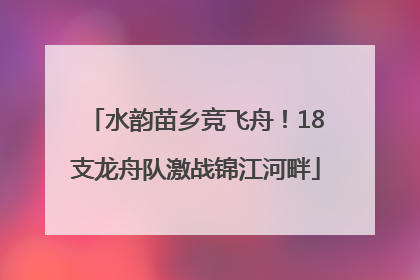 水韵苗乡竞飞舟！18支龙舟队激战锦江河畔
