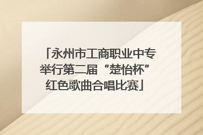 永州市工商职业中专举行第二届“楚怡杯”红色歌曲合唱比赛