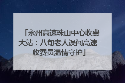 永州高速珠山中心收费大站：八旬老人误闯高速 收费员温情守护