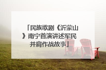 民族歌剧《沂蒙山》南宁首演讲述军民并肩作战故事