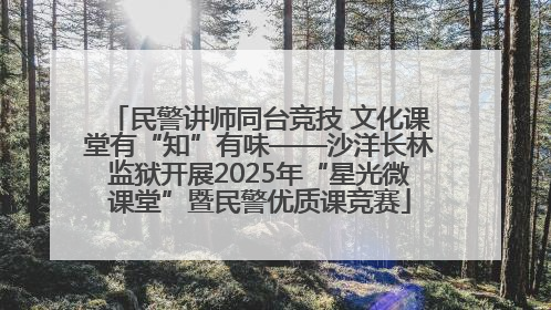 民警讲师同台竞技 文化课堂有“知”有味——沙洋长林监狱开展2025年“星光微课堂”暨民警优质课竞赛
