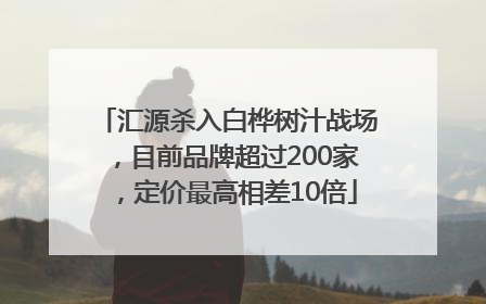 汇源杀入白桦树汁战场，目前品牌超过200家，定价最高相差10倍