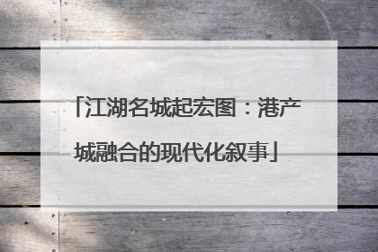 江湖名城起宏图：港产城融合的现代化叙事