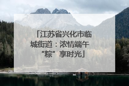 江苏省兴化市临城街道：浓情端午 “粽”享时光