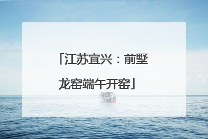 江苏宜兴：前墅龙窑端午开窑