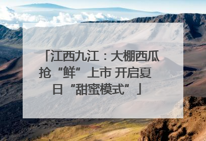 江西九江：大棚西瓜抢“鲜”上市 开启夏日“甜蜜模式”