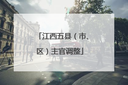 江西五县（市、区）主官调整