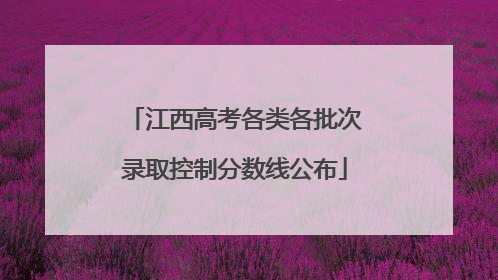 江西高考各类各批次录取控制分数线公布