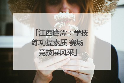 江西鹰潭：学技练功提素质 赛场竞技展风采