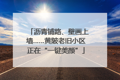 沥青铺路、壁画上墙……黄陂老旧小区正在“一键美颜”