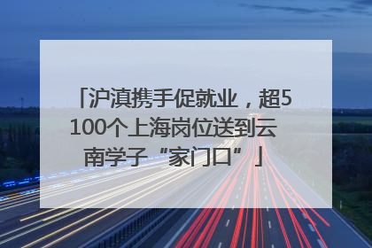 沪滇携手促就业，超5100个上海岗位送到云南学子“家门口”