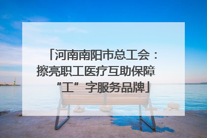 河南南阳市总工会：擦亮职工医疗互助保障“工”字服务品牌