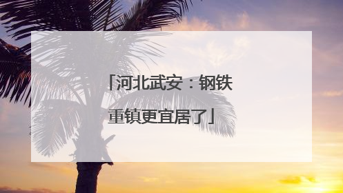河北武安：钢铁重镇更宜居了