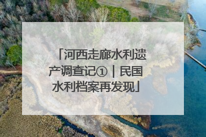 河西走廊水利遗产调查记①｜民国水利档案再发现