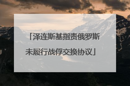 泽连斯基指责俄罗斯未履行战俘交换协议