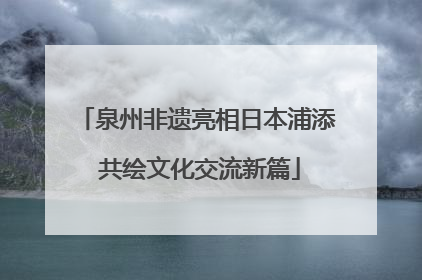 泉州非遗亮相日本浦添 共绘文化交流新篇