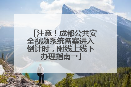 注意！成都公共安全视频系统备案进入倒计时，附线上线下办理指南→