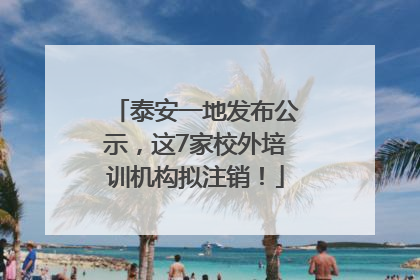 泰安一地发布公示，这7家校外培训机构拟注销！