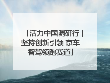 活力中国调研行｜坚持创新引领 京车智驾领跑赛道
