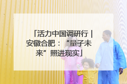 活力中国调研行｜安徽合肥：“量子未来”照进现实