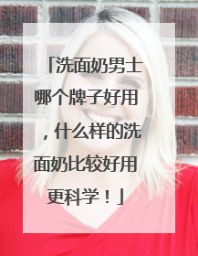 洗面奶男士哪个牌子好用，什么样的洗面奶比较好用更科学！