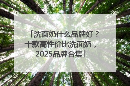 洗面奶什么品牌好？十款高性价比洗面奶，2025品牌合集