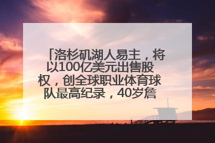 洛杉矶湖人易主，将以100亿美元出售股权，创全球职业体育球队最高纪录，40岁詹姆斯：还没打算退役