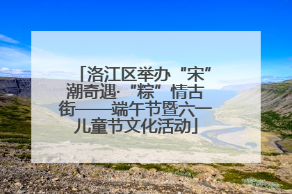 洛江区举办“宋”潮奇遇·“粽”情古街——端午节暨六一儿童节文化活动