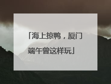 海上掠鸭，厦门端午曾这样玩