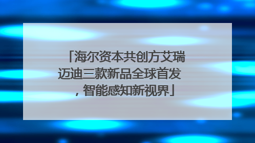 海尔资本共创方艾瑞迈迪三款新品全球首发，智能感知新视界