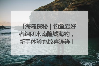 海岛探秘｜钓鱼爱好者组团来南隍城海钓，新手体验也惊喜连连