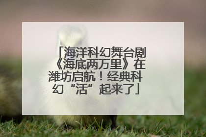 海洋科幻舞台剧《海底两万里》在潍坊启航！经典科幻“活”起来了