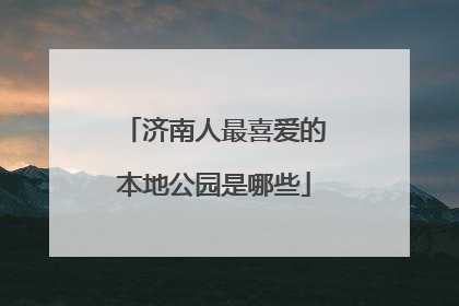 济南人最喜爱的本地公园是哪些