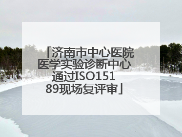 济南市中心医院医学实验诊断中心通过ISO15189现场复评审