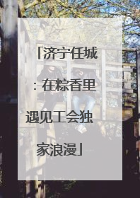 济宁任城：在粽香里遇见工会独家浪漫