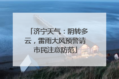 济宁天气：阴转多云，雷雨大风预警请市民注意防范