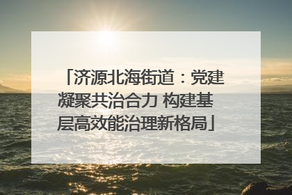 济源北海街道：党建凝聚共治合力 构建基层高效能治理新格局