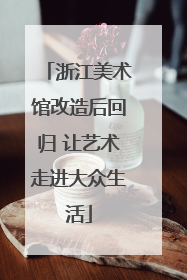 浙江美术馆改造后回归 让艺术走进大众生活