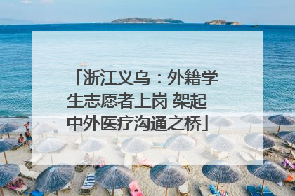 浙江义乌：外籍学生志愿者上岗 架起中外医疗沟通之桥