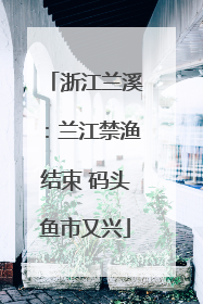 浙江兰溪：兰江禁渔结束 码头鱼市又兴
