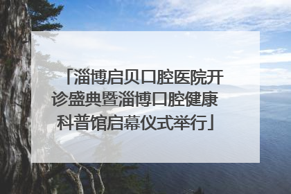 淄博启贝口腔医院开诊盛典暨淄博口腔健康科普馆启幕仪式举行