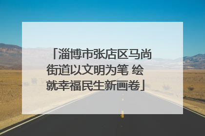 淄博市张店区马尚街道以文明为笔 绘就幸福民生新画卷